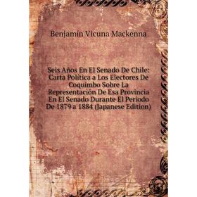

Книга Seis Años En El Senado De Chile: Carta Política a Los Electores De Coquimbo Sobre La Representación De Esa Provincia En