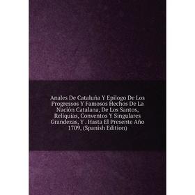 

Книга Anales De Cataluña Y Epilogo De Los Progressos Y Famosos Hechos De La Nación Catalana, De Los Santos, Reliquias, Conventos Y Singulares Grandeza