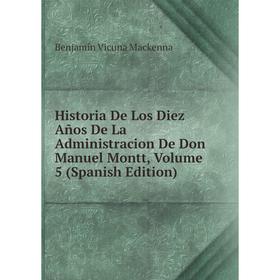 

Книга Historia De Los Diez Años De La Administracion De Don Manuel Montt, Volume 5 (Spanish Edition)