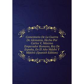 

Книга Comentario De La Guerra De Alemania, Hecha Por Carlos V, Máximo Emperador Romano, Rey De España, En El Año Mdxlvi Y Mdxlvii (Spanish Edition)