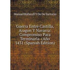 

Книга Guerra Entre Castilla, Aragon Y Navarra: Compromiso Para Terminarla. (Año 1431 (Spanish Edition)