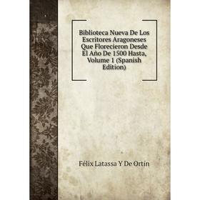 

Книга Biblioteca Nueva De Los Escritores Aragoneses Que Florecieron Desde El Año De 1500 Hasta, Volume 1 (Spanish Edition)