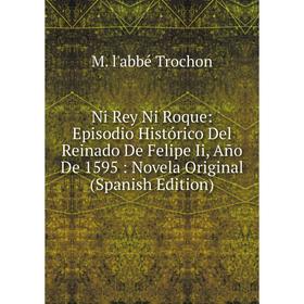 

Книга Ni Rey Ni Roque: Episodio Histórico Del Reinado De Felipe Ii, Año De 1595: Novela Original