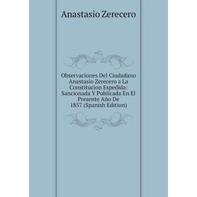 

Книга Observaciones Del Ciudadano Anastasio Zerecero a La Constitucion Espedida: Sancionada Y Publicada En El Presente Año De 1857