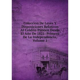 

Книга Coleccion De Leyes Y Disposiciones Relativas Al Crédito Público Desde El Año De 1821: Primero De La Independencia, Volume 1