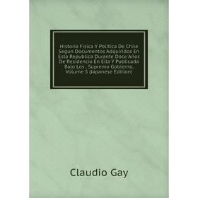 

Книга Historia Fisica Y Politica De Chile Segun Documentos Adquiridos En Esta Republica Durante Doce Años De Residencia En Ella Y Publicada Bajo Los