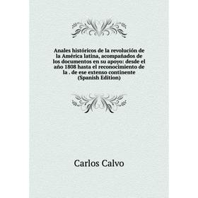 

Книга Anales históricos de la revolución de la América latina, acompañados de los documentos en su apoyo: desde el año 1808 hasta el reconocimiento de