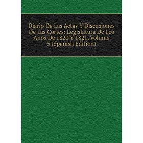 

Книга Diario De Las Actas Y Discusiones De Las Cortes: Legislatura De Los Anos De 1820 Y 1821, Volume 5 (Spanish Edition)