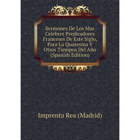 

Книга Sermones De Los Mas Celebres Predicadores Franceses De Este Siglo, Para La Quaresma Y Otros Tiempos Del Año (Spanish Edition)