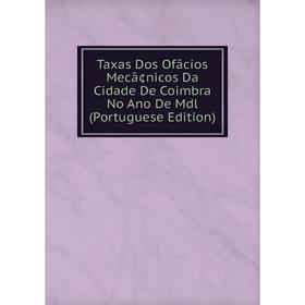

Книга Taxas Dos Ofã­cios Mecã¢nicos Da Cidade De Coimbra No Ano De Mdl (Portuguese Edition)