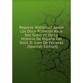 

Книга Reparos Históricos Sobre Los Doce Primeros Años Del Tomo Vii De La Historia De España Del Doct. D. Juan De Ferreras. (Spanish Edition)