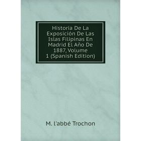 

Книга Historia De La Exposición De Las Islas Filipinas En Madrid El Año De 1887, Volume 1 (Spanish Edition)