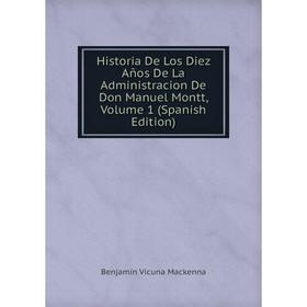 

Книга Historia De Los Diez Años De La Administracion De Don Manuel Montt, Volume 1 (Spanish Edition)