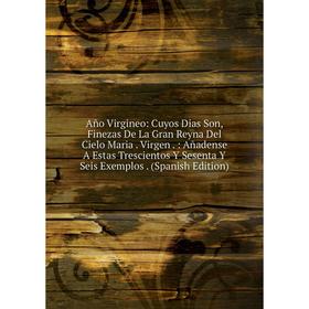 

Книга Año Virgineo: Cuyos Dias Son, Finezas De La Gran Reyna Del Cielo Maria