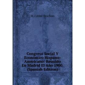 

Книга Congreso Social Y Económico Hispano-Americano: Reunido En Madrid El Año 1900. (Spanish Edition)