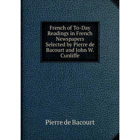 

Книга French of To-Day Readings in French Newspapers Selected by Pierre de Bacourt and John W. Cunliffe