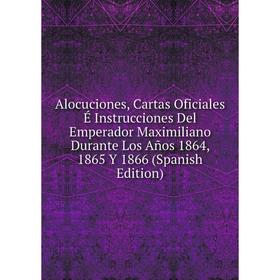 

Книга Alocuciones, Cartas Oficiales É Instrucciones Del Emperador Maximiliano Durante Los Años 1864, 1865 Y 1866 (Spanish Edition)