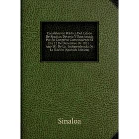 

Книга Constitución Política Del Estado De Sinaloa: Decreta Y Sancionada Por Su Congreso Constituyente El Día 12 De Diciembre De 1831: Año 1O