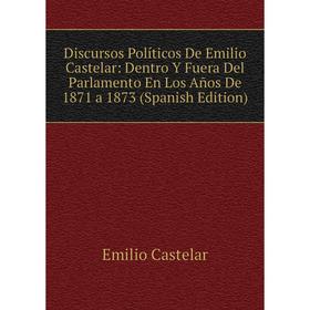 

Книга Discursos Políticos De Emilio Castelar: Dentro Y Fuera Del Parlamento En Los Años De 1871 a 1873 (Spanish Edition)