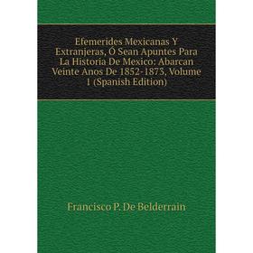 

Книга Efemerides Mexicanas Y Extranjeras, Ó Sean Apuntes Para La Historia De Mexico: Abarcan Veinte Anos De 1852-1873, Volume 1 (Spanish Edition)