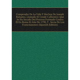 

Книга Compendio De La Vida Y Hechos De Joseph Balsamo, Llamado El Conde Calliostro: Que Se Ha Sacado Del Proceso Formado Contra Él En Roma El Año De 1