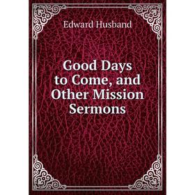 

Книга Good Days to Come, and Other Mission Sermons