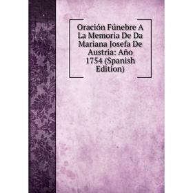 

Книга Oración Fúnebre A La Memoria De Da Mariana Josefa De Austria: Año 1754
