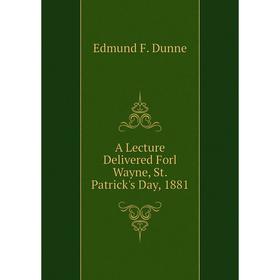 

Книга A Lecture Delivered Forl Wayne, St. Patrick's Day, 1881