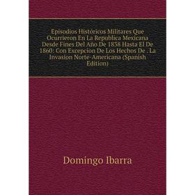 

Книга Episodios Históricos Militares Que Ocurrieron En La Republica Mexicana Desde Fines Del Año De 1838 Hasta El De 1860: Con Excepcion De Los Hechos