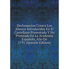 

Книга Declamacion Contra Los Abusos Introducidos En El Castellano Presentada Y No Premiada En La Academia Española, Año De 1791 (Spanish Edition)