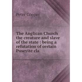 

Книга The Anglican Church the creature and slave of the state: being a refutation of certain Puseyite cla