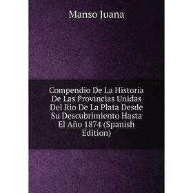 

Книга Compendio De La Historia De Las Provincias Unidas Del Rio De La Plata Desde Su Descubrimiento Hasta El Año 1874 (Spanish Edition)
