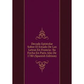 

Книга Decada Epistolar Sobre El Estado De Las Letras En Francia: Su Fecha En Paris Año De 1780 (Spanish Edition)