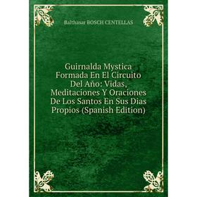 

Книга Guirnalda Mystica Formada En El Circuito Del Año: Vidas, Meditaciones Y Oraciones De Los Santos En Sus Dias Propios (Spanish Edition)