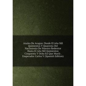 

Книга Anales De Aragon: Desde El Año Mil Quinientos Y Quarenta Del Nacimiento De Nuestro Redentor Hasta El Año Mil Quinientos Cinquenta Y Ocho En Que