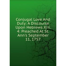 

Книга Conjugal Love And Duty: A Discourse Upon Hebrews Xiii. 4: Preached At St. Ann's September 11, 1757