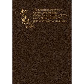 

Книга The Christian Experience Of Mrs. Ann Fradgly: Embracing An Account Of The Lord's Dealings With Her, Both In Providence And Grace