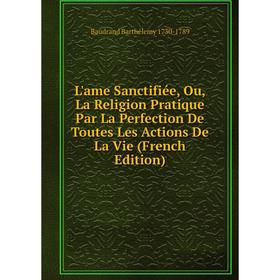 

Книга L'ame Sanctifiée, Ou, La Religion Pratique Par La Perfection De Toutes Les Actions De La Vie