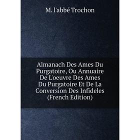 

Книга Almanach Des Ames Du Purgatoire, Ou Annuaire De L'oeuvre Des Ames Du Purgatoire Et De La Conversion Des Infideles (French Edition)