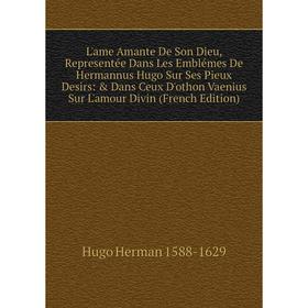 

Книга L'ame Amante De Son Dieu, Representée Dans Les Emblémes De Hermannus Hugo Sur Ses Pieux Desirs: Dans Ceux D'othon Vaenius Sur L'amour Divin
