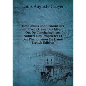 

Книга Des Causes Conditionnelles Et Productrices Des Idées, Ou, De L'enchainement Naturel Des Propriétés Et Des Phénomènes De L'ame. (French Edition)