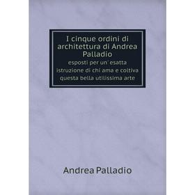 

Книга I cinque ordini di architettura di Andrea Palladio esposti per un' esatta istruzione di chi ama e coltiva questa bella utilissima arte