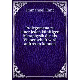 

Книга Prolegomena zu einer jeden künftigen Metaphysik die als Wissenschaft wird auftreten können