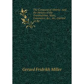

Книга The Conquest of Siberia: And the History of the Transactions, Wars, Commerce, &c., &c. Carried on Be