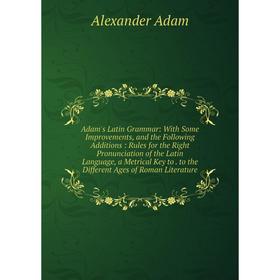 

Книга Adam's Latin Grammar: With Some Improvements, and the Following Additions: Rules for the Right Pronunciation of the Latin Language, a Metrical K