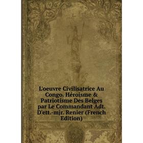 

Книга L'oeuvre Civilisatrice Au Congo Héroisme Patriotisme Des Belges par Le Commandant Adt D'ett-mjr Renier