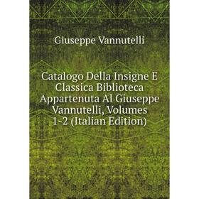 

Книга Catalogo Della Insigne E Classica Biblioteca Appartenuta Al Giuseppe Vannutelli, Volumes 1-2 (Italian Edition)