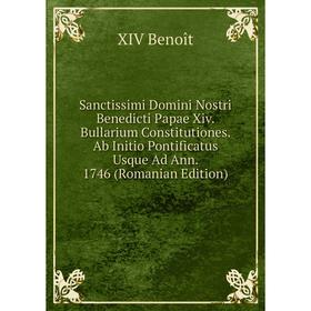 

Книга Sanctissimi Domini Nostri Benedicti Papae Xiv. Bullarium Constitutiones. Ab Initio Pontificatus Usque Ad Ann. 1746 (Romanian Edition)