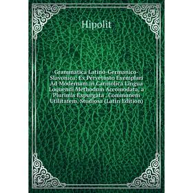 

Книга Grammatica Latino-Germanico-Slavonica: Ex Pervetusto Exemplari Ad Modernam in Carniolica Lingua Loquendi Methodum Accomodata, a Plurimis Expurga