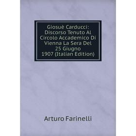 

Книга Giosuè Carducci: Discorso Tenuto Al Circolo Accademico Di Vienna La Sera Del 25 Giugno 1907 (Italian Edition)